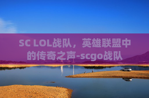 SC LOL战队，英雄联盟中的传奇之声-scgo战队
