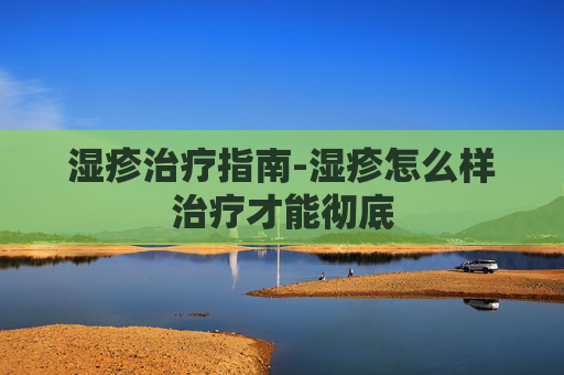 湿疹治疗指南-湿疹怎么样治疗才能彻底