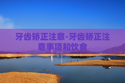 牙齿矫正注意-牙齿矫正注意事项和饮食