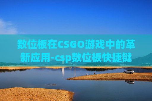 数位板在CSGO游戏中的革新应用-csp数位板快捷键