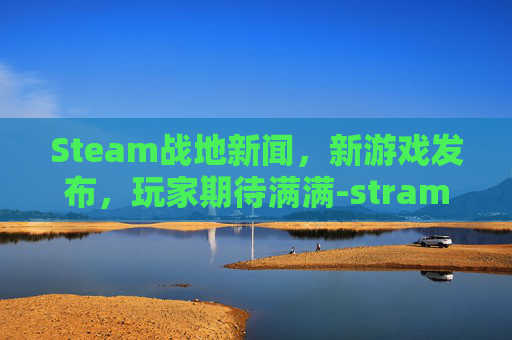 Steam战地新闻，新游戏发布，玩家期待满满-stram战地