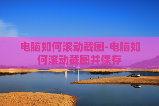 电脑如何滚动截图-电脑如何滚动截图并保存