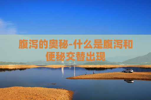 腹泻的奥秘-什么是腹泻和便秘交替出现