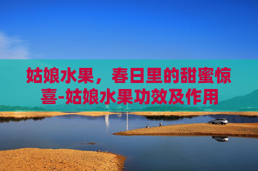 姑娘水果，春日里的甜蜜惊喜-姑娘水果功效及作用