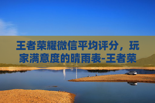 王者荣耀微信平均评分，玩家满意度的晴雨表-王者荣耀微信平均评分多少算高