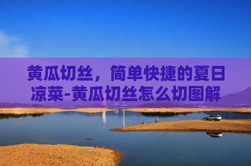 黄瓜切丝，简单快捷的夏日凉菜-黄瓜切丝怎么切图解