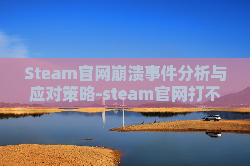Steam官网崩溃事件分析与应对策略-steam官网打不开怎么办