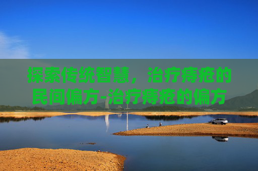探索传统智慧，治疗痔疮的民间偏方-治疗痔疮的偏方 民间偏方