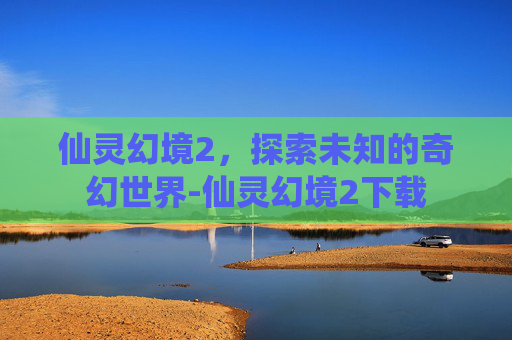 仙灵幻境2，探索未知的奇幻世界-仙灵幻境2下载