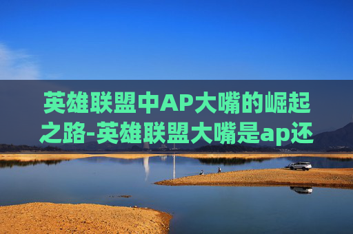 英雄联盟中AP大嘴的崛起之路-英雄联盟大嘴是ap还是ad