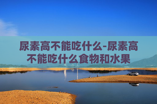 尿素高不能吃什么-尿素高不能吃什么食物和水果