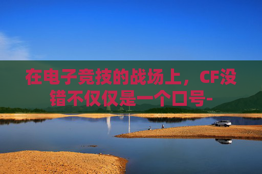 在电子竞技的战场上，CF没错不仅仅是一个口号-