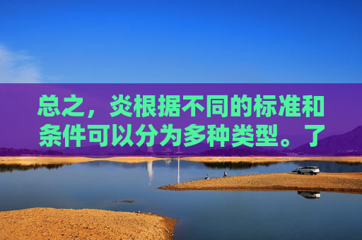 总之，炎根据不同的标准和条件可以分为多种类型。了解这些不同类型的炎及其特点，有助于我们更好地认识和应对各种与炎相关的挑战。-乳腺炎分几种
