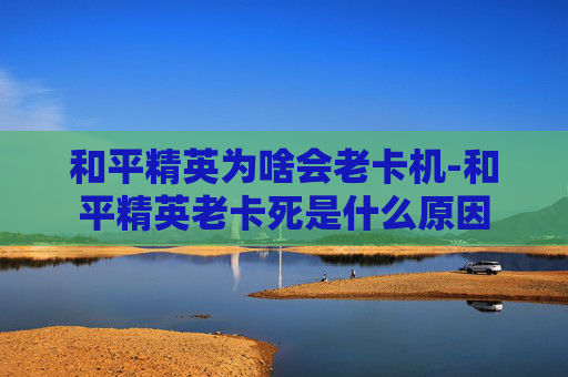 和平精英为啥会老卡机-和平精英老卡死是什么原因