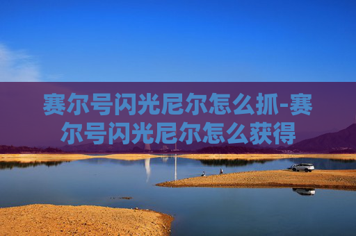 赛尔号闪光尼尔怎么抓-赛尔号闪光尼尔怎么获得