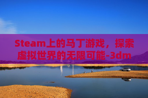 Steam上的马丁游戏，探索虚拟世界的无限可能-3dm马丁