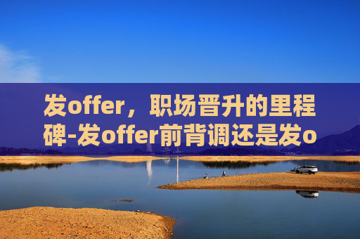 发offer，职场晋升的里程碑-发offer前背调还是发offer后背调