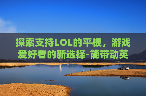 探索支持LOL的平板，游戏爱好者的新选择-能带动英雄联盟的平板