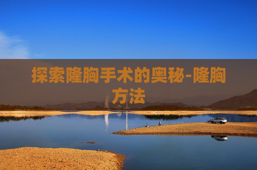探索隆胸手术的奥秘-隆胸方法