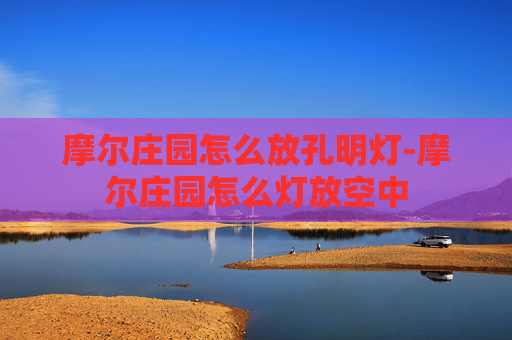摩尔庄园怎么放孔明灯-摩尔庄园怎么灯放空中