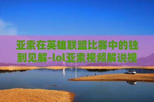 亚索在英雄联盟比赛中的独到见解-lol亚索视频解说视频