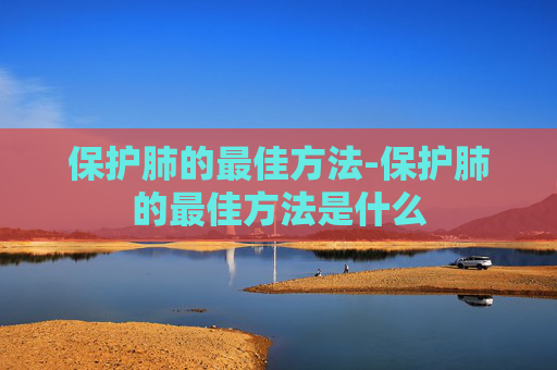保护肺的最佳方法-保护肺的最佳方法是什么