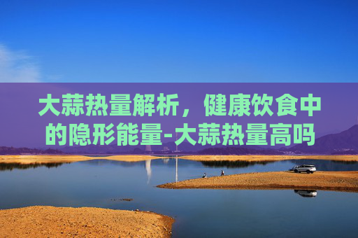 大蒜热量解析，健康饮食中的隐形能量-大蒜热量高吗