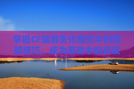 掌握CF端游生化模式中的跑酷技巧，成为游戏中的佼佼者-cf生化跑酷大神有哪些