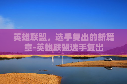 英雄联盟，选手复出的新篇章-英雄联盟选手复出