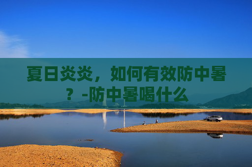 夏日炎炎，如何有效防中暑？-防中暑喝什么