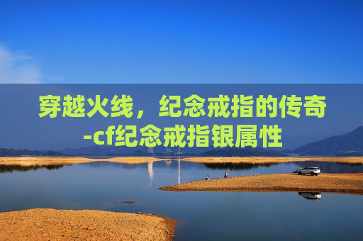 穿越火线，纪念戒指的传奇-cf纪念戒指银属性