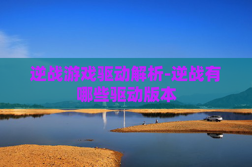 逆战游戏驱动解析-逆战有哪些驱动版本