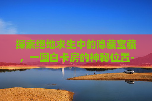 探索绝地求生中的隐藏宝藏，一图白卡房的神秘位置-pubg卡白门