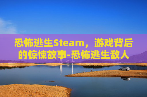 恐怖逃生Steam，游戏背后的惊悚故事-恐怖逃生敌人不攻击