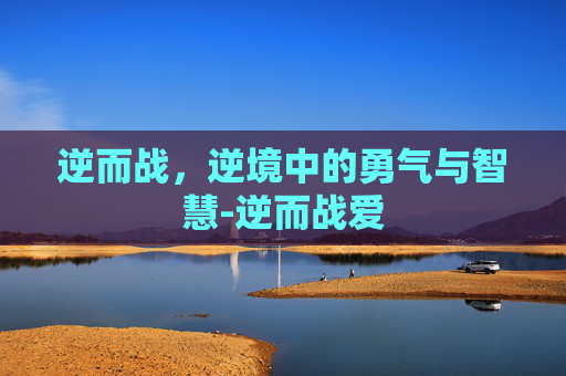 逆而战，逆境中的勇气与智慧-逆而战爱