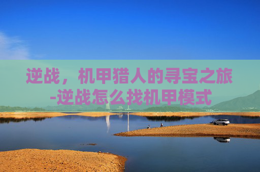 逆战，机甲猎人的寻宝之旅-逆战怎么找机甲模式