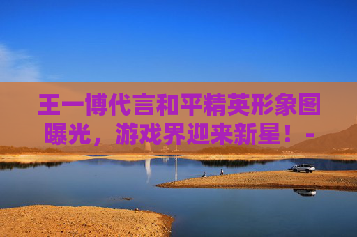 王一博代言和平精英形象图曝光，游戏界迎来新星！-王一博和平精英代言视频