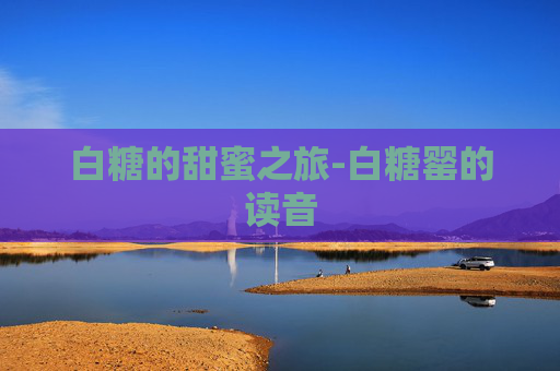 白糖的甜蜜之旅-白糖罂的读音