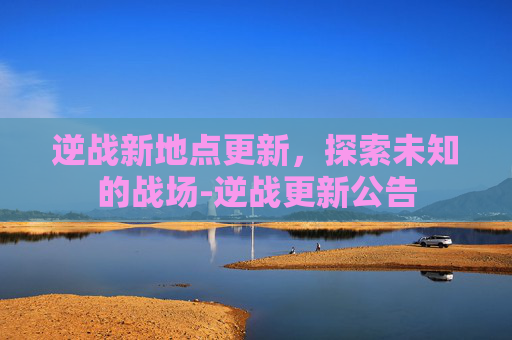 逆战新地点更新，探索未知的战场-逆战更新公告