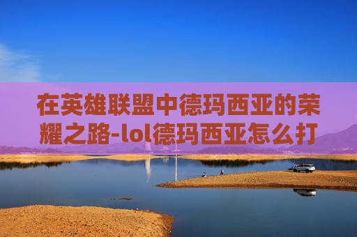 在英雄联盟中德玛西亚的荣耀之路-lol德玛西亚怎么打人