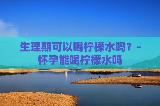 生理期可以喝柠檬水吗？-怀孕能喝柠檬水吗