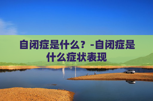 自闭症是什么？-自闭症是什么症状表现