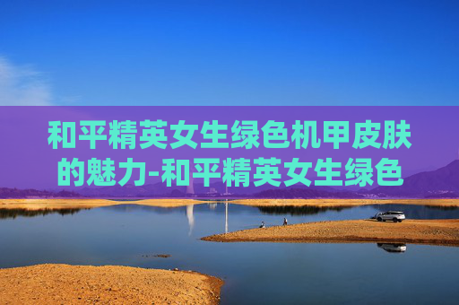 和平精英女生绿色机甲皮肤的魅力-和平精英女生绿色机甲皮肤是什么