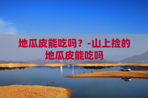 地瓜皮能吃吗？-山上捡的地瓜皮能吃吗