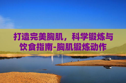 打造完美胸肌，科学锻炼与饮食指南-胸肌锻炼动作