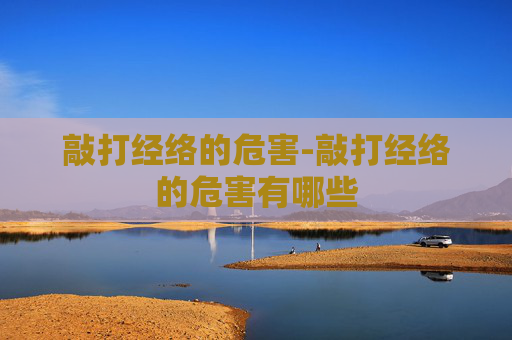 敲打经络的危害-敲打经络的危害有哪些