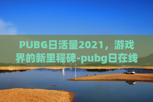 PUBG日活量2021，游戏界的新里程碑-pubg日在线人数