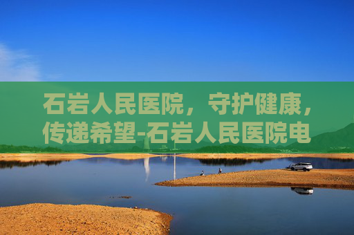 石岩人民医院，守护健康，传递希望-石岩人民医院电话