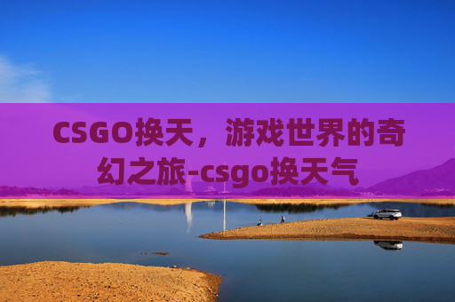 CSGO换天，游戏世界的奇幻之旅-csgo换天气
