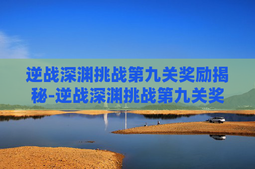 逆战深渊挑战第九关奖励揭秘-逆战深渊挑战第九关奖励怎么领